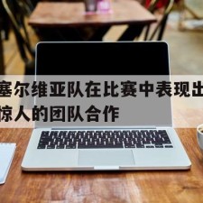 爱游戏官网-塞尔维亚队在比赛中表现出惊人的团队合作()