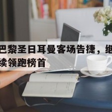 爱游戏中国-巴黎圣日耳曼客场告捷，继续领跑榜首()
